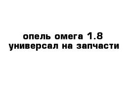 опель омега 1.8  универсал на запчасти     